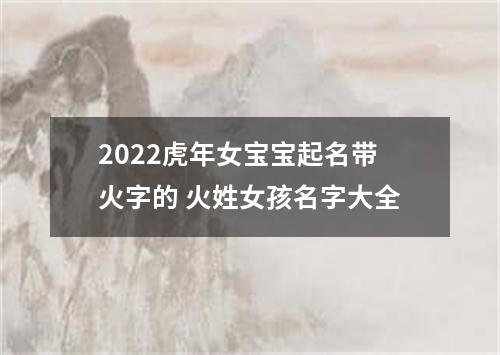2022虎年女宝宝起名带火字的 火姓女孩名字大全