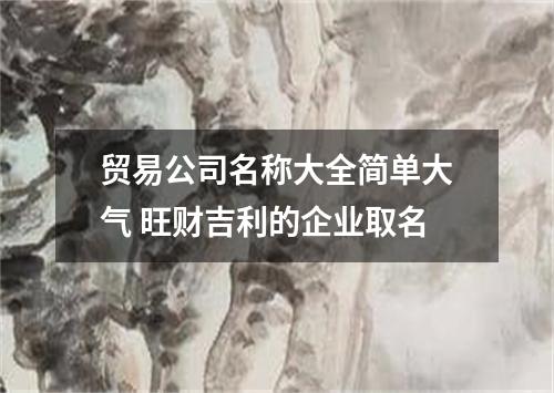 贸易公司名称大全简单大气 旺财吉利的企业取名