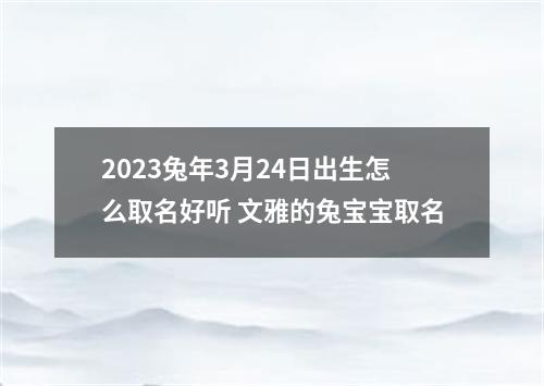 2023兔年3月24日出生怎么取名好听 文雅的兔宝宝取名