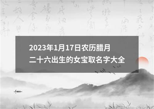 2023年1月17日农历腊月二十六出生的女宝取名字大全