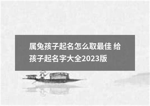 属兔孩子起名怎么取最佳 给孩子起名字大全2023版