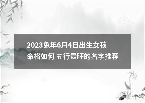 2023兔年6月4日出生女孩命格如何 五行最旺的名字推荐