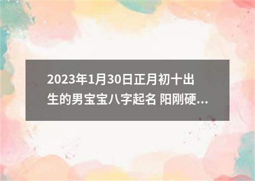2023年1月30日正月初十出生的男宝宝八字起名 阳刚硬气的男生名字