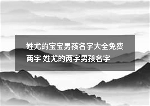 姓尤的宝宝男孩名字大全免费两字 姓尤的两字男孩名字