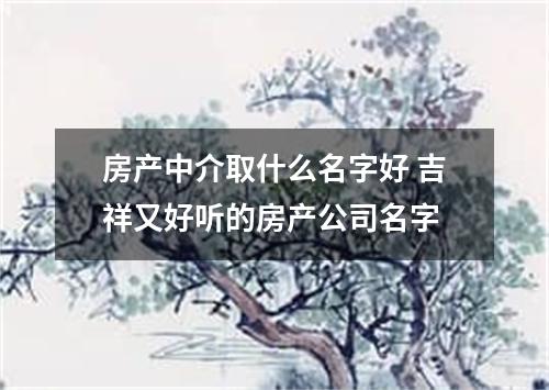 房产中介取什么名字好 吉祥又好听的房产公司名字