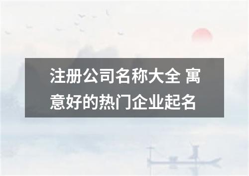 注册公司名称大全 寓意好的热门企业起名
