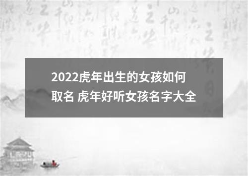 2022虎年出生的女孩如何取名 虎年好听女孩名字大全