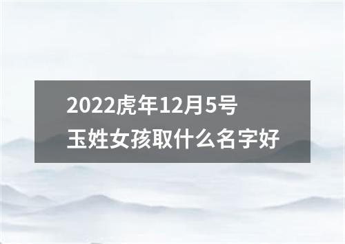2022虎年12月5号玉姓女孩取什么名字好
