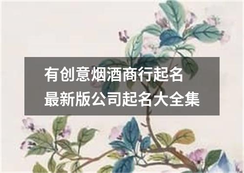 有创意烟酒商行起名 最新版公司起名大全集