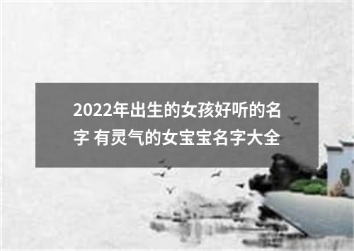 2022年出生的女孩好听的名字 有灵气的女宝宝名字大全