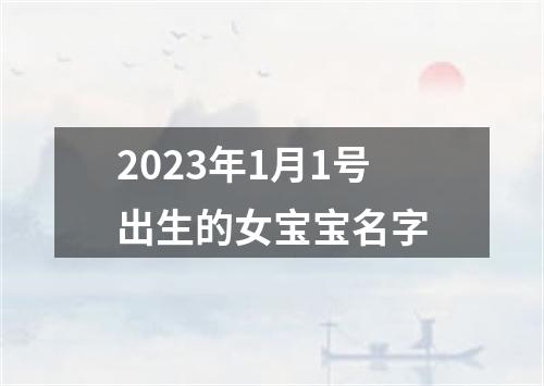 2023年1月1号出生的女宝宝名字