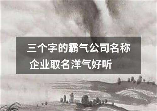 三个字的霸气公司名称 企业取名洋气好听