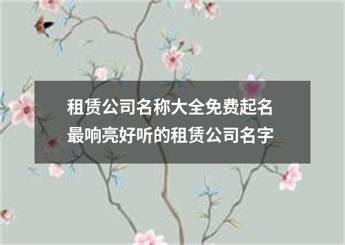 租赁公司名称大全免费起名 最响亮好听的租赁公司名字