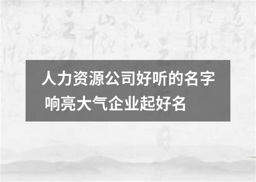 人力资源公司好听的名字 响亮大气企业起好名