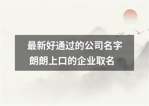 最新好通过的公司名字 朗朗上口的企业取名