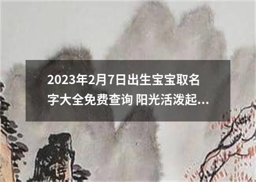 2023年2月7日出生宝宝取名字大全免费查询 阳光活泼起名