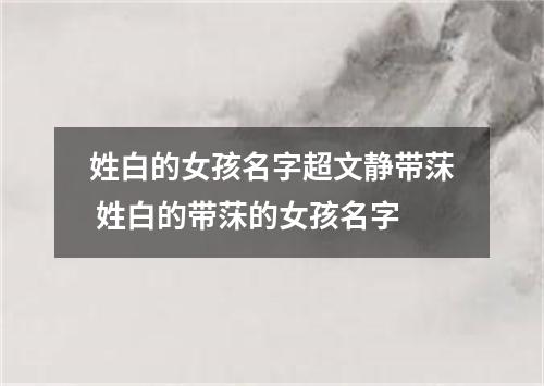 姓白的女孩名字超文静带莯 姓白的带莯的女孩名字