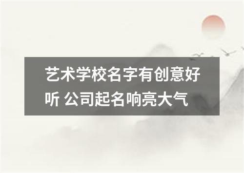 艺术学校名字有创意好听 公司起名响亮大气