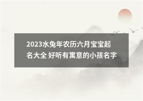 2023水兔年农历六月宝宝起名大全 好听有寓意的小孩名字