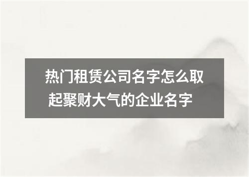 热门租赁公司名字怎么取 起聚财大气的企业名字
