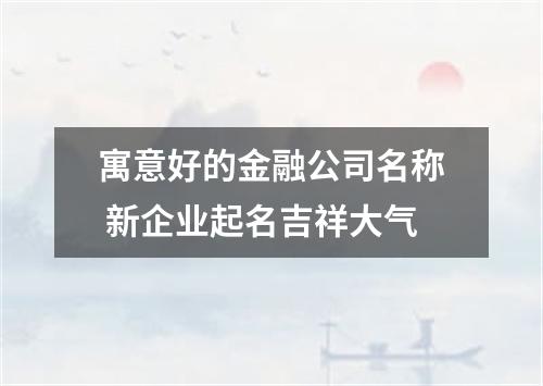 寓意好的金融公司名称 新企业起名吉祥大气