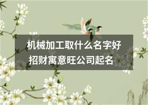 机械加工取什么名字好 招财寓意旺公司起名