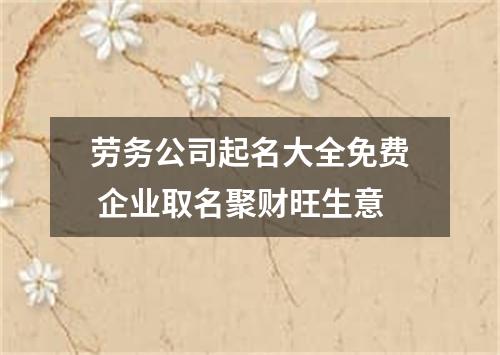 劳务公司起名大全免费 企业取名聚财旺生意