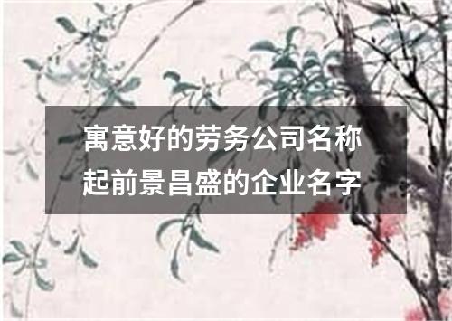 寓意好的劳务公司名称 起前景昌盛的企业名字