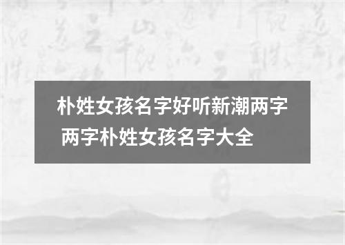 朴姓女孩名字好听新潮两字 两字朴姓女孩名字大全