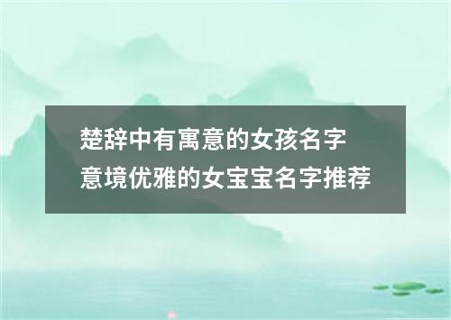 楚辞中有寓意的女孩名字 意境优雅的女宝宝名字推荐