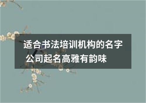 适合书法培训机构的名字 公司起名高雅有韵味