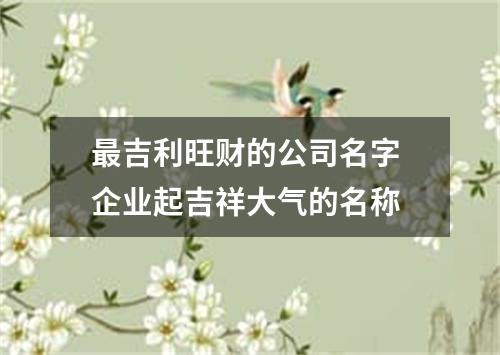 最吉利旺财的公司名字 企业起吉祥大气的名称