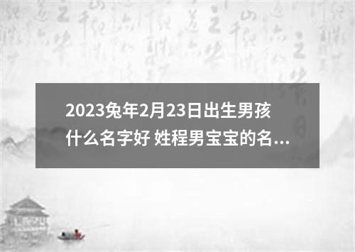 2023兔年2月23日出生男孩什么名字好 姓程男宝宝的名字满分的