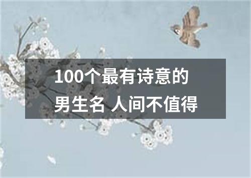 100个最有诗意的男生名 人间不值得
