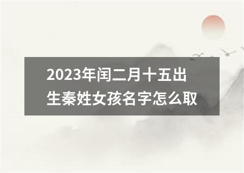 2023年闰二月十五出生秦姓女孩名字怎么取