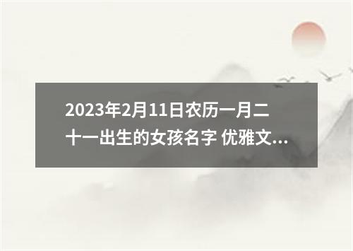 2023年2月11日农历一月二十一出生的女孩名字 优雅文艺名字分享