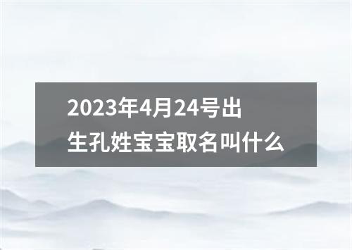 2023年4月24号出生孔姓宝宝取名叫什么