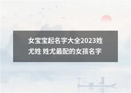 女宝宝起名字大全2023姓尤姓 姓尤最配的女孩名字