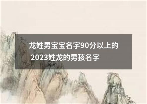 龙姓男宝宝名字90分以上的 2023姓龙的男孩名字