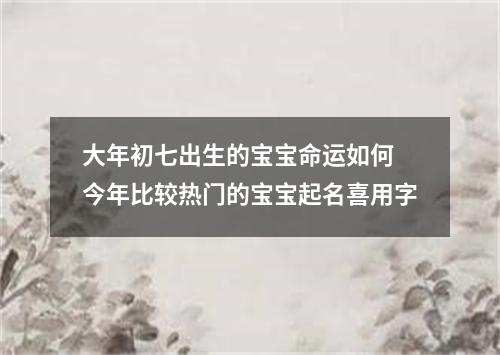 大年初七出生的宝宝命运如何 今年比较热门的宝宝起名喜用字
