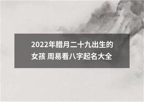 2022年腊月二十九出生的女孩 周易看八字起名大全