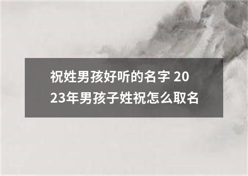 祝姓男孩好听的名字 2023年男孩子姓祝怎么取名
