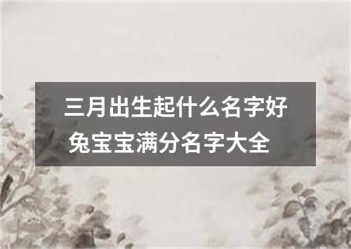 三月出生起什么名字好 兔宝宝满分名字大全
