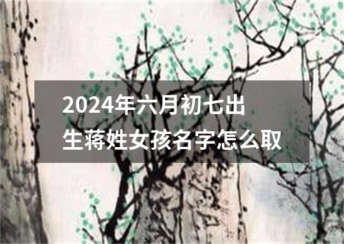 2024年六月初七出生蒋姓女孩名字怎么取