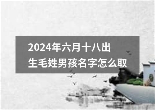 2024年六月十八出生毛姓男孩名字怎么取
