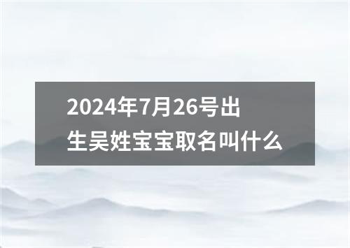 2024年7月26号出生吴姓宝宝取名叫什么