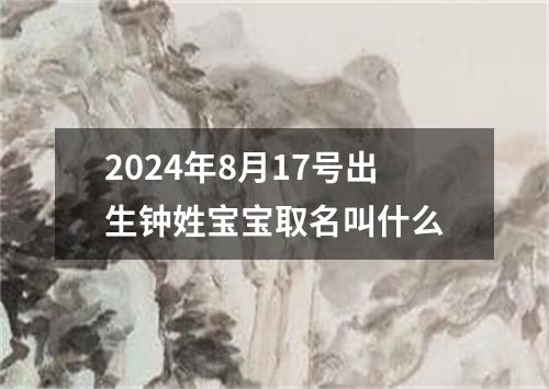 2024年8月17号出生钟姓宝宝取名叫什么