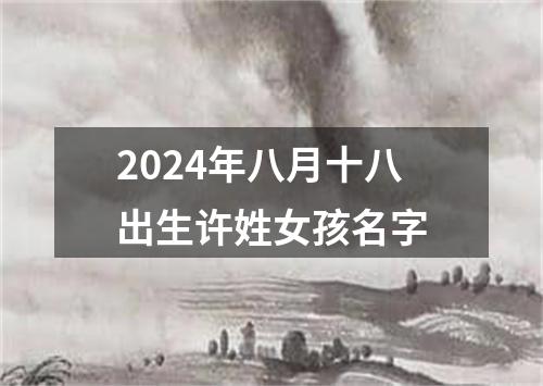 2024年八月十八出生许姓女孩名字