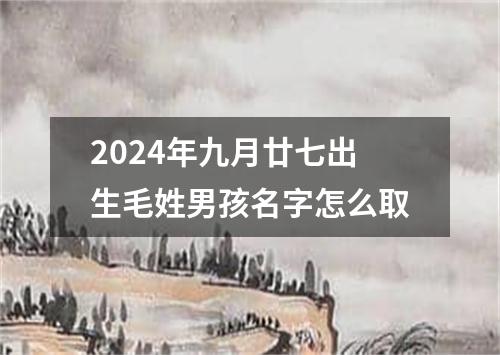 2024年九月廿七出生毛姓男孩名字怎么取
