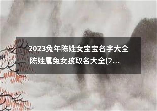2023兔年陈姓女宝宝名字大全 陈姓属兔女孩取名大全(2022年陈姓女孩名字)